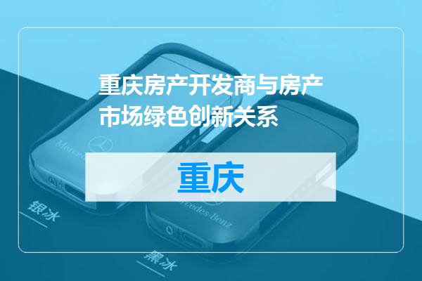 重庆房产开发商与房产市场绿色创新关系