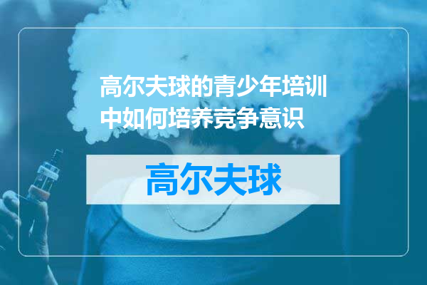 高尔夫球的青少年培训中如何培养竞争意识