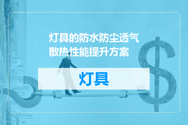 灯具的防水防尘透气散热性能提升方案