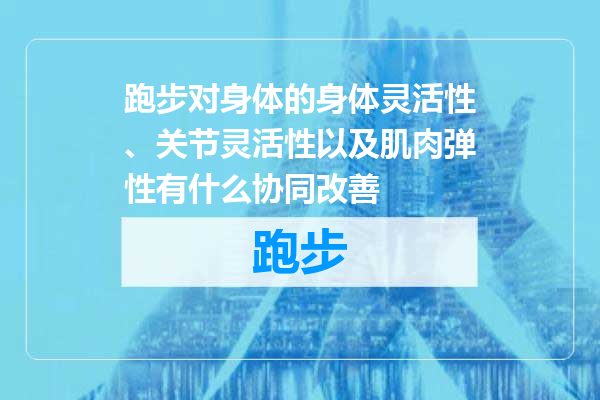 跑步对身体的身体灵活性、关节灵活性以及肌肉弹性有什么协同改善