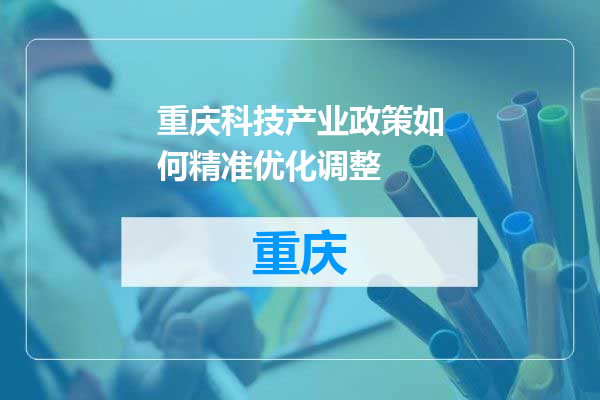 重庆科技产业政策如何精准优化调整