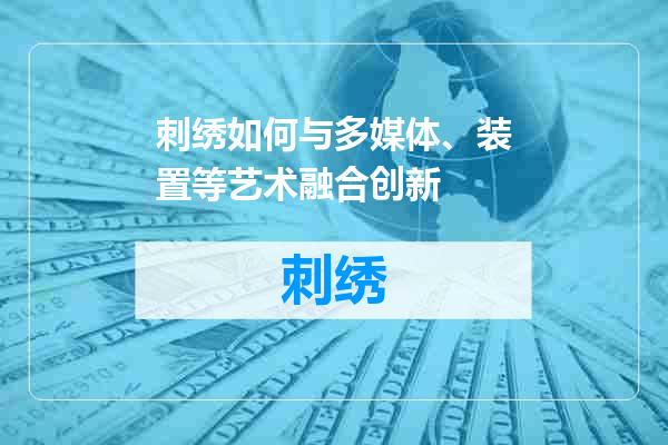 刺绣如何与多媒体、装置等艺术融合创新