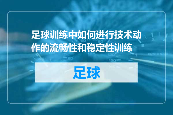 足球训练中如何进行技术动作的流畅性和稳定性训练
