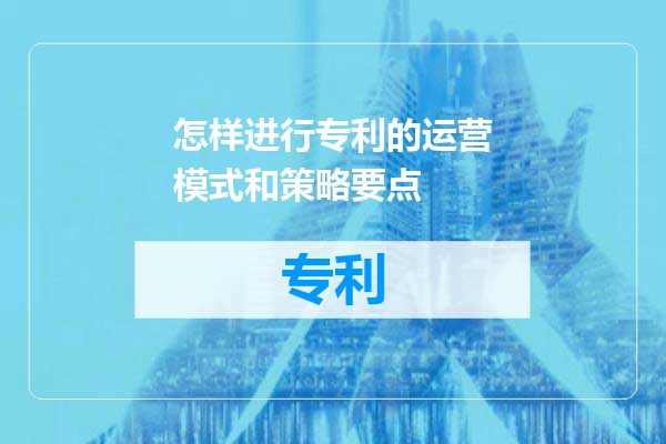 怎样进行专利的运营模式和策略要点