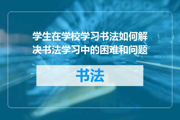 学生在学校学习书法如何解决书法学习中的困难和问题