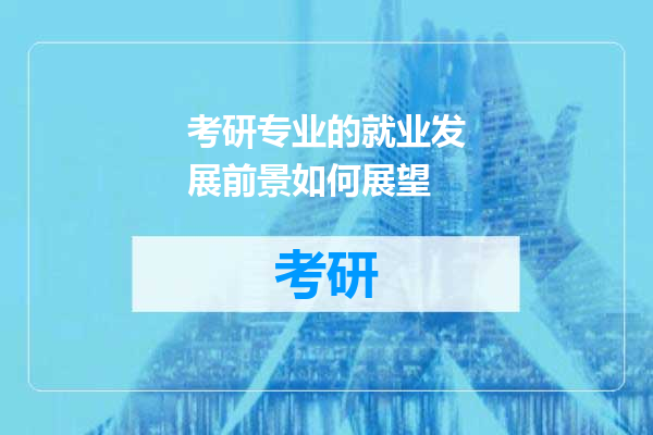 考研专业的就业发展前景如何展望