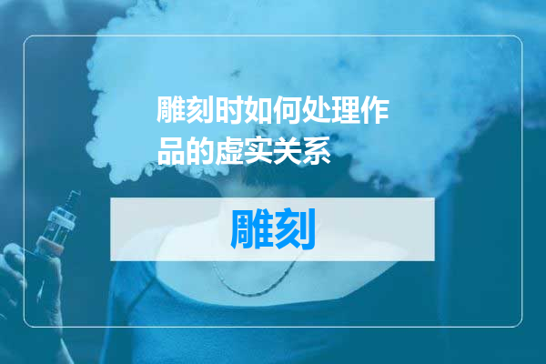 雕刻时如何处理作品的虚实关系