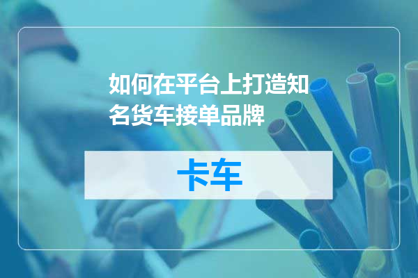 如何在平台上打造知名货车接单品牌