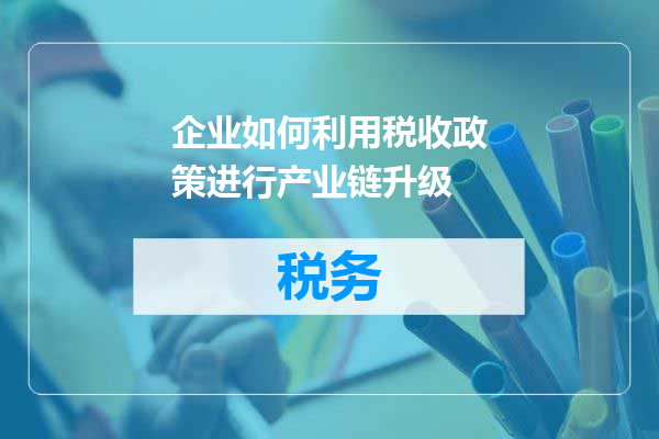 企业如何利用税收政策进行产业链升级