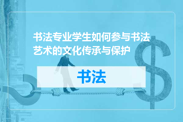 书法专业学生如何参与书法艺术的文化传承与保护
