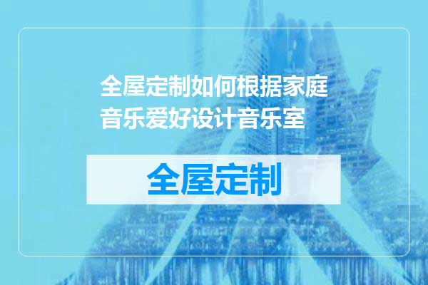 全屋定制如何根据家庭音乐爱好设计音乐室