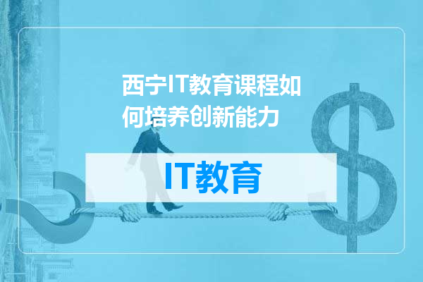 西宁IT教育课程如何培养创新能力