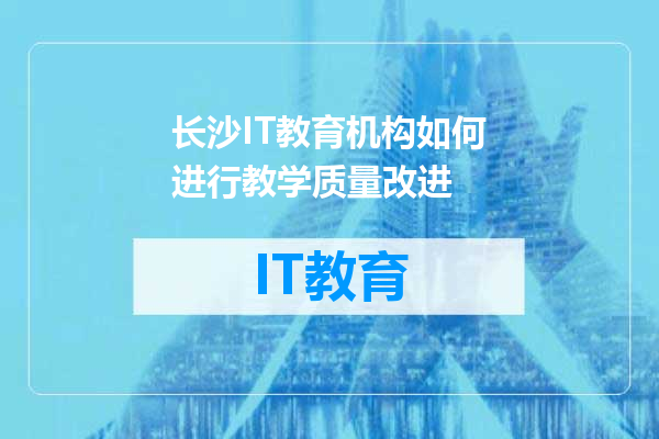 长沙IT教育机构如何进行教学质量改进