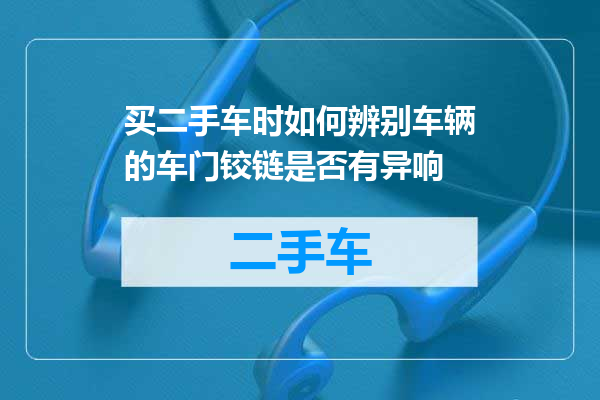 买二手车时如何辨别车辆的车门铰链是否有异响
