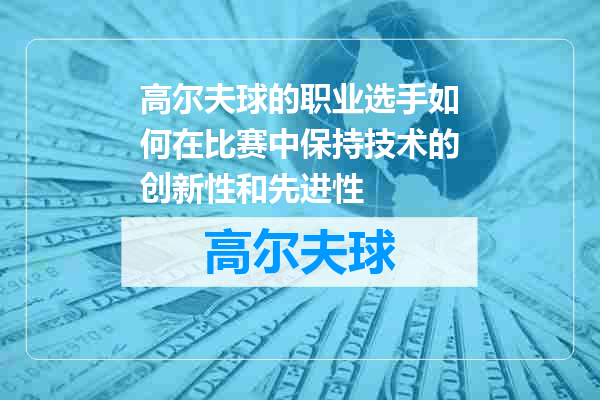 高尔夫球的职业选手如何在比赛中保持技术的创新性和先进性