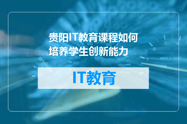 贵阳IT教育课程如何培养学生创新能力