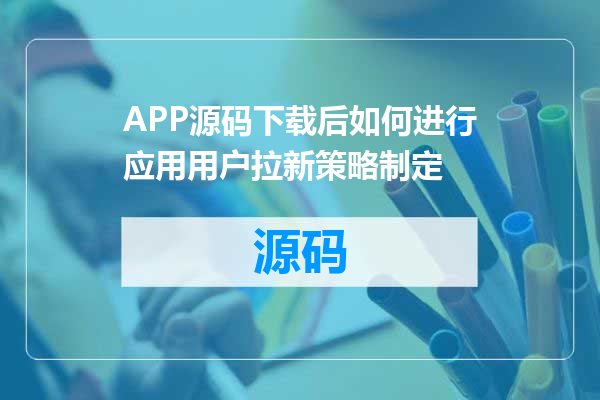 APP源码下载后如何进行应用用户拉新策略制定