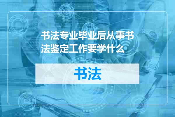 书法专业毕业后从事书法鉴定工作要学什么