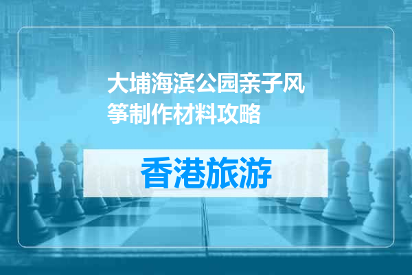 大埔海滨公园亲子风筝制作材料攻略