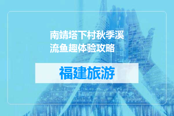 南靖塔下村秋季溪流鱼趣体验攻略