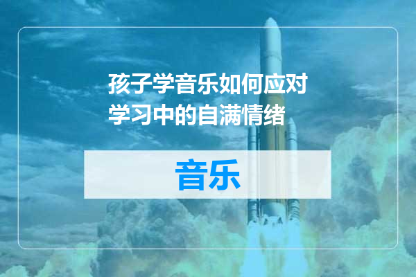 孩子学音乐如何应对学习中的自满情绪