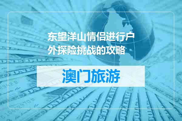 东望洋山情侣进行户外探险挑战的攻略