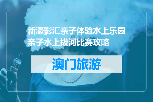 新濠影汇亲子体验水上乐园亲子水上拔河比赛攻略