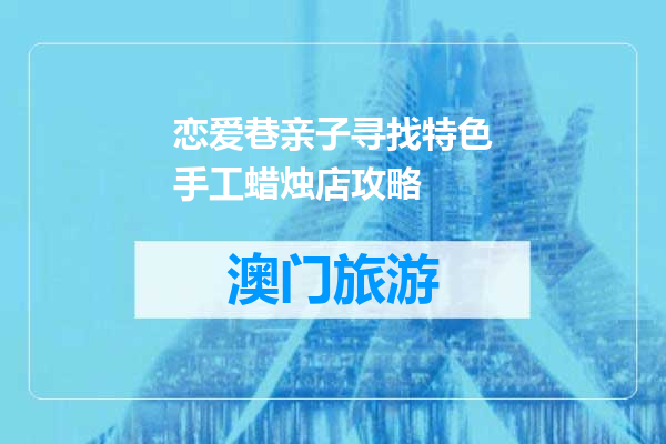 恋爱巷亲子寻找特色手工蜡烛店攻略