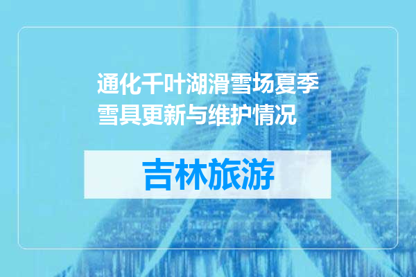 通化千叶湖滑雪场夏季雪具更新与维护情况