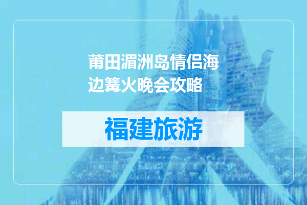 莆田湄洲岛情侣海边篝火晚会攻略