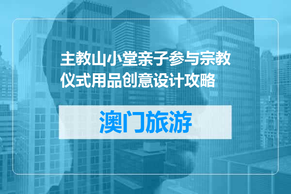主教山小堂亲子参与宗教仪式用品创意设计攻略