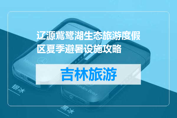 辽源鴜鹭湖生态旅游度假区夏季避暑设施攻略