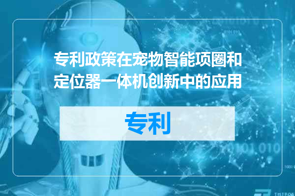 专利政策在宠物智能项圈和定位器一体机创新中的应用
