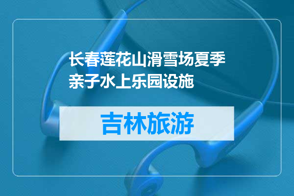 长春莲花山滑雪场夏季亲子水上乐园设施