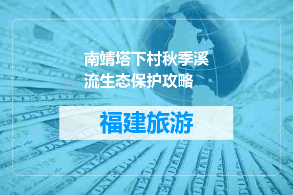 南靖塔下村秋季溪流生态保护攻略