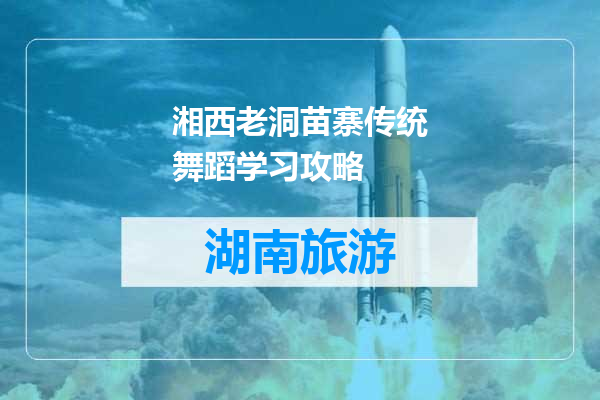 湘西老洞苗寨传统舞蹈学习攻略