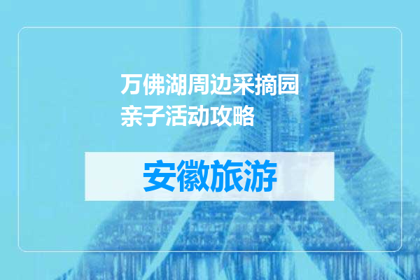 万佛湖周边采摘园亲子活动攻略