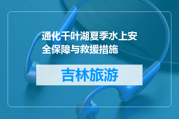 通化千叶湖夏季水上安全保障与救援措施