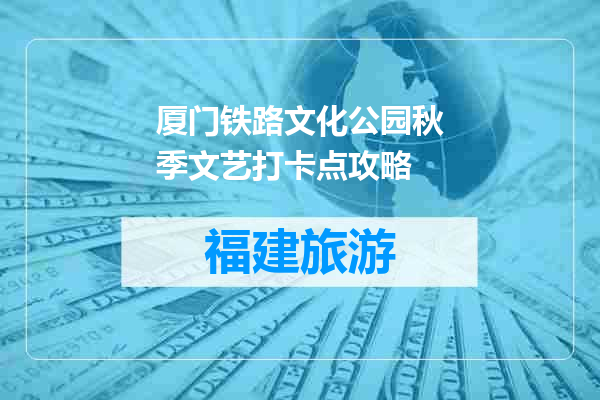 厦门铁路文化公园秋季文艺打卡点攻略