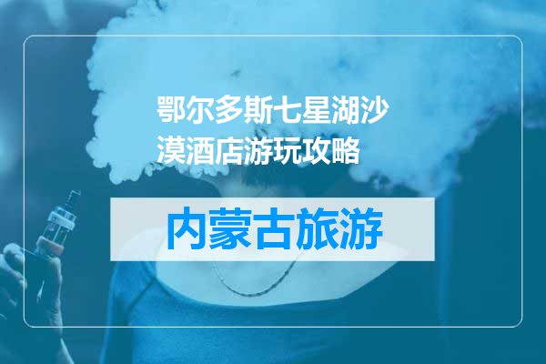 鄂尔多斯七星湖沙漠酒店游玩攻略