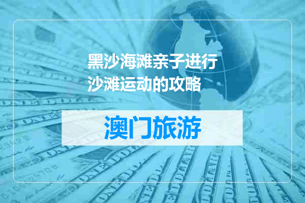 黑沙海滩亲子进行沙滩运动的攻略