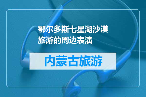 鄂尔多斯七星湖沙漠旅游的周边表演