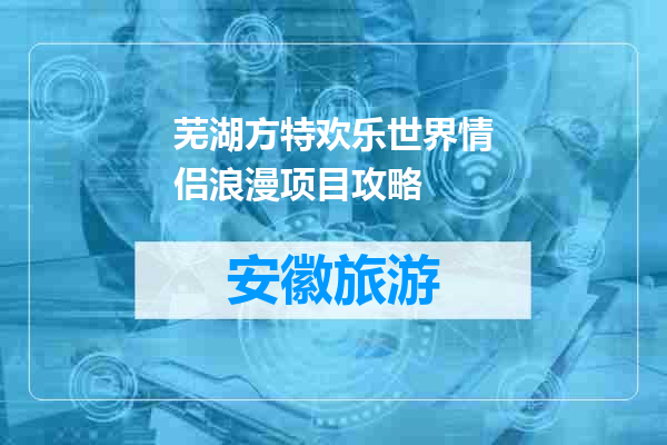 芜湖方特欢乐世界情侣浪漫项目攻略