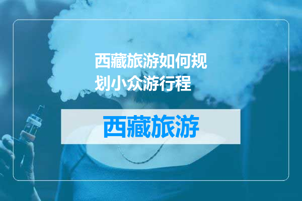 西藏旅游如何规划小众游行程