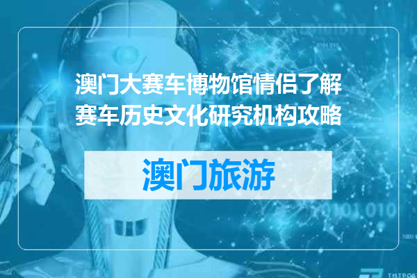 澳门大赛车博物馆情侣了解赛车历史文化研究机构攻略