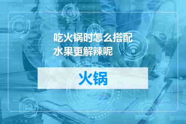吃火锅时怎么搭配水果更解辣呢