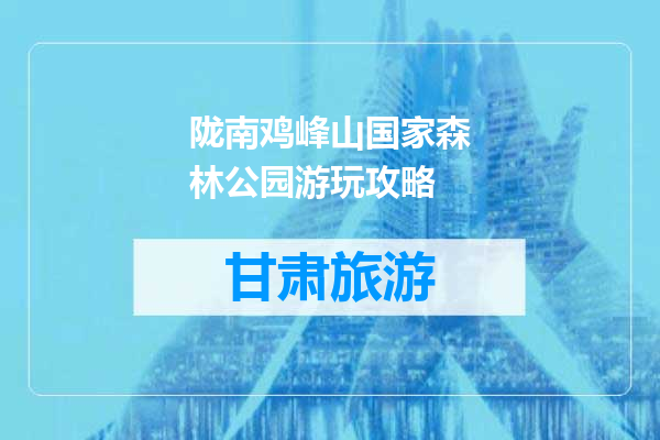 陇南鸡峰山国家森林公园游玩攻略