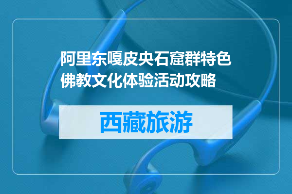 阿里东嘎皮央石窟群特色佛教文化体验活动攻略