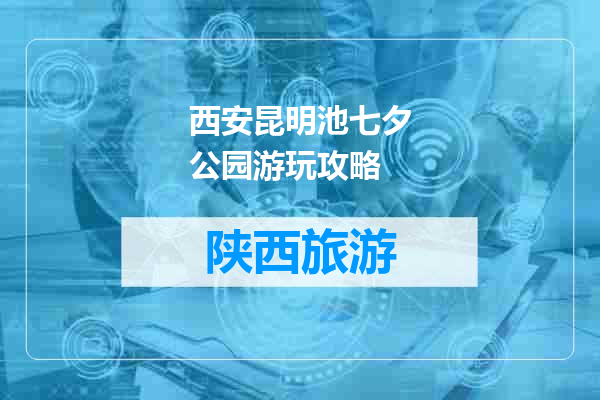 西安昆明池七夕公园游玩攻略