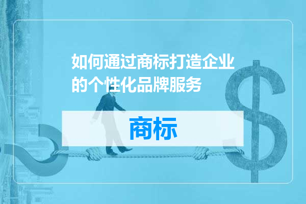 如何通过商标打造企业的个性化品牌服务